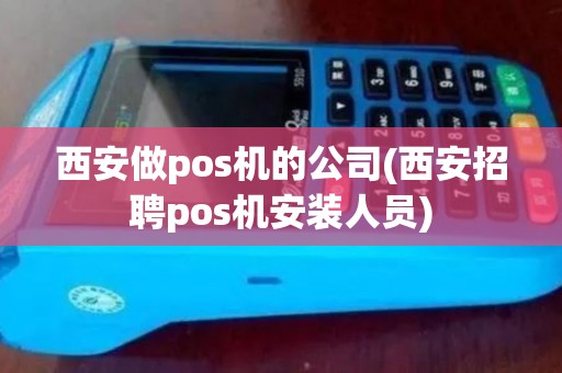 西安做pos机的公司(西安招聘pos机安装人员)