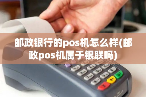 邮政银行的pos机怎么样(邮政pos机属于银联吗) 邮政银行的pos机怎么样(邮政pos机属于银联吗)