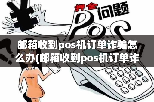 邮箱收到pos机订单诈骗怎么办(邮箱收到pos机订单诈骗) 邮箱收到pos机订单诈骗怎么办(邮箱收到pos机订单诈骗)