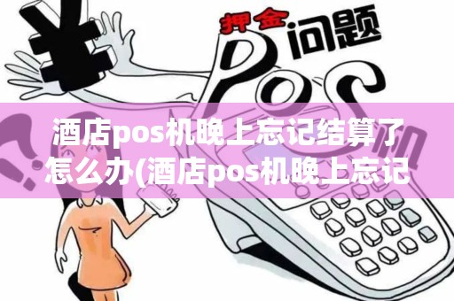 酒店pos机晚上忘记结算了怎么办(酒店pos机晚上忘记结算了)