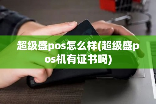 超级盛pos怎么样(超级盛pos机有证书吗)
