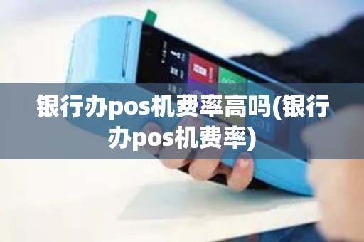 银行办pos机费率高吗(银行办pos机费率) 银行办pos机费率高吗(银行办pos机费率)