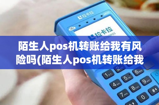 陌生人pos机转账给我有风险吗(陌生人pos机转账给我) 陌生人pos机转账给我有风险吗(陌生人pos机转账给我)