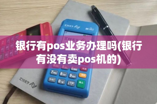 银行有pos业务办理吗(银行有没有卖pos机的)