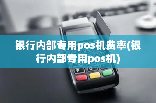 银行内部专用pos机费率(银行内部专用pos机) 银行内部专用pos机费率(银行内部专用pos机)