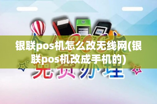 银联pos机怎么改无线网(银联pos机改成手机的)