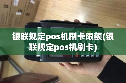 银联规定pos机刷卡限额(银联规定pos机刷卡)