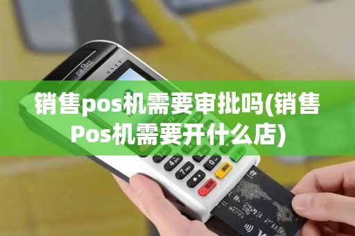 销售pos机需要审批吗(销售Pos机需要开什么店)