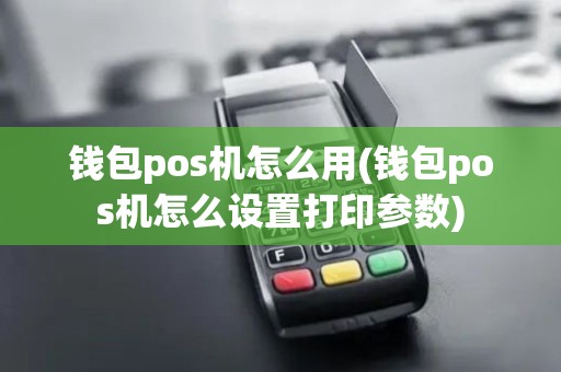钱包pos机怎么用(钱包pos机怎么设置打印参数)