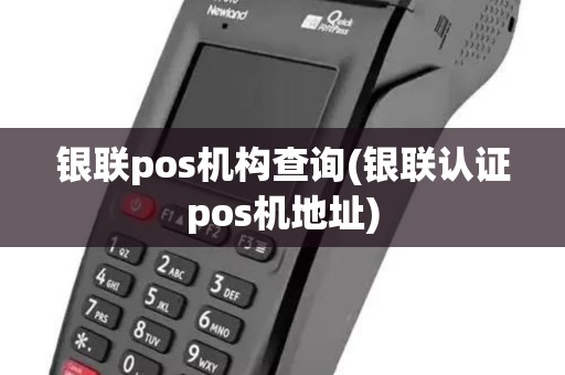 银联pos机构查询(银联认证pos机地址)