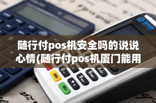 随行付pos机安全吗的说说心情(随行付pos机厦门能用吗)