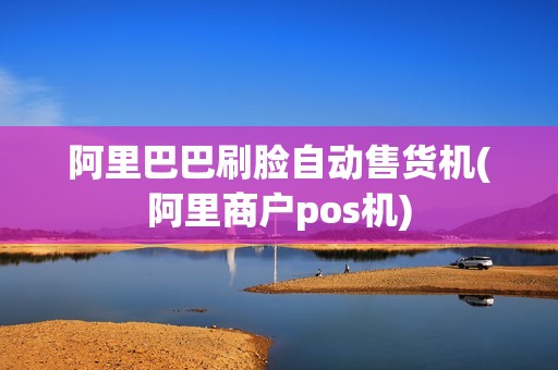 阿里巴巴刷脸自动售货机(阿里商户pos机)