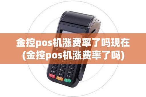 金控pos机涨费率了吗现在(金控pos机涨费率了吗)