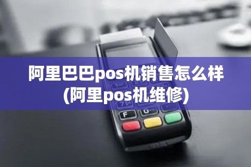 阿里巴巴pos机销售怎么样(阿里pos机维修)