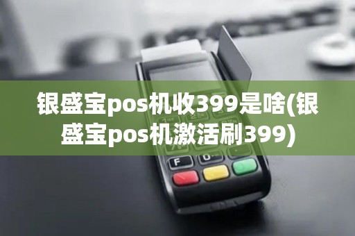 银盛宝pos机收399是啥(银盛宝pos机激活刷399)