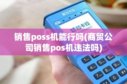 销售poss机能行吗(商贸公司销售pos机违法吗)