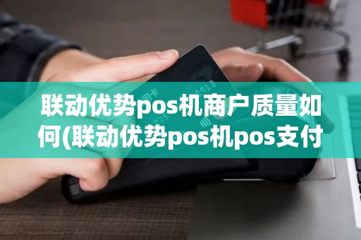 联动优势pos机商户质量如何(联动优势pos机pos支付网)