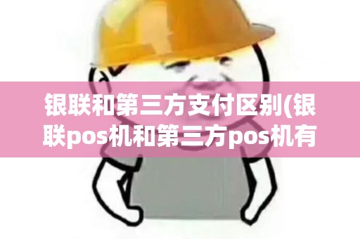 银联和第三方支付区别(银联pos机和第三方pos机有什么区别)