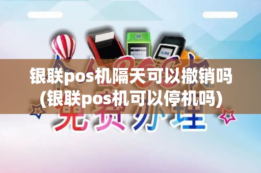 银联pos机隔天可以撤销吗(银联pos机可以停机吗)