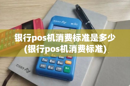 银行pos机消费标准是多少(银行pos机消费标准)