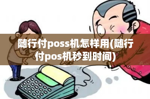 随行付poss机怎样用(随行付pos机秒到时间)