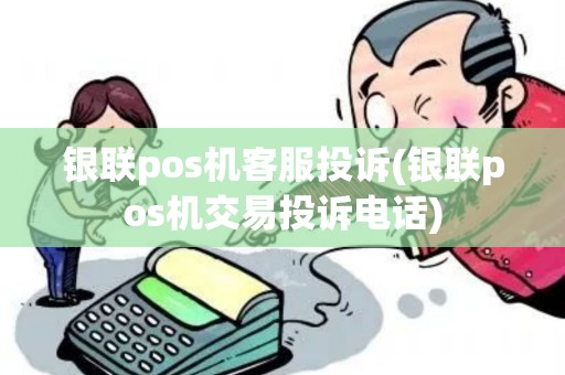银联pos机客服投诉(银联pos机交易投诉电话)