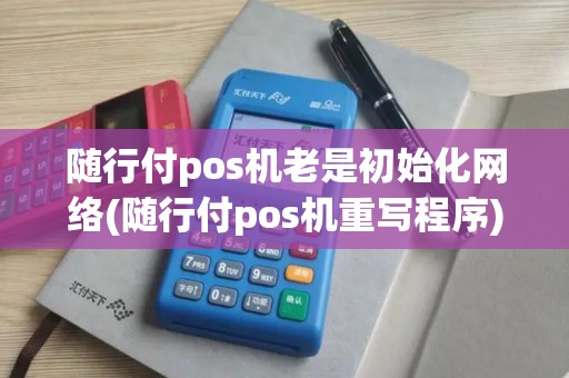 随行付pos机老是初始化网络(随行付pos机重写程序)