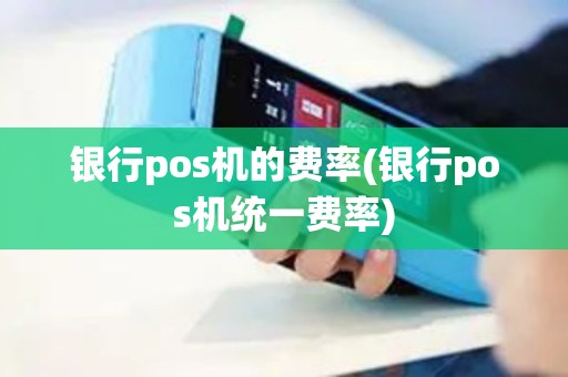 银行pos机的费率(银行pos机统一费率)
