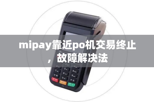 mipay靠近po机交易终止,故障解决法 mipay靠近po机交易终止,故障解决法