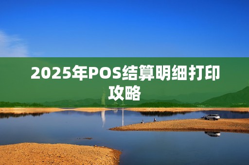 2025年POS结算明细打印攻略 2025年POS结算明细打印攻略