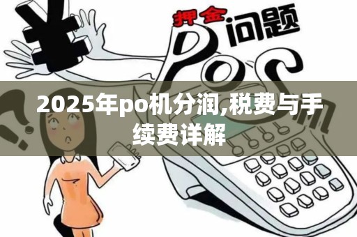 2025年po机分润,税费与手续费详解 2025年po机分润,税费与手续费详解