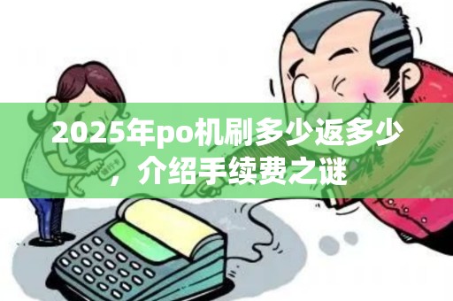 2025年po机刷多少返多少,介绍手续费之谜 2025年po机刷多少返多少,介绍手续费之谜