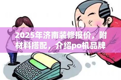 2025年济南装修报价,附材料搭配,介绍po机品牌排行 2025年济南装修报价,附材料搭配,介绍po机品牌排行