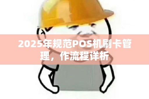 2025年规范POS机刷卡管理,作流程详析 2025年规范POS机刷卡管理,作流程详析