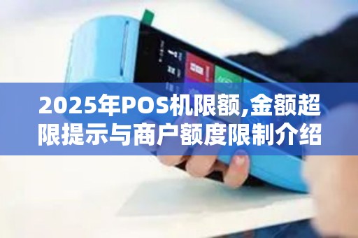 2025年POS机限额,金额超限提示与商户额度限制介绍 2025年POS机限额,金额超限提示与商户额度限制介绍