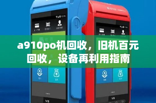 a910po机回收,旧机百元回收,设备再利用指南 a910po机回收,旧机百元回收,设备再利用指南