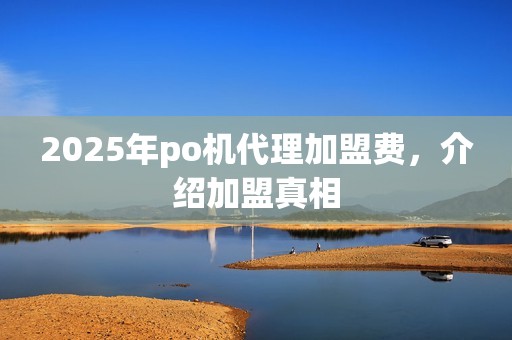 2025年po机代理加盟费,介绍加盟真相 2025年po机代理加盟费,介绍加盟真相