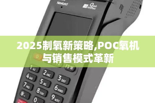 2025制氧新策略,POC氧机与销售模式革新 2025制氧新策略,POC氧机与销售模式革新