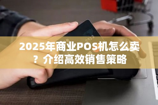 2025年商业POS机怎么卖？介绍高效销售策略