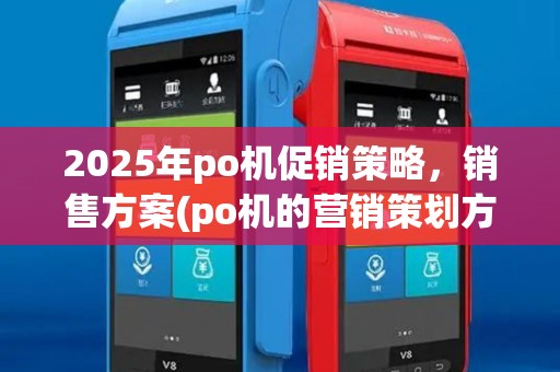2025年po机促销策略,销售方案(po机的营销策划方案) 2025年po机促销策略,销售方案(po机的营销策划方案)