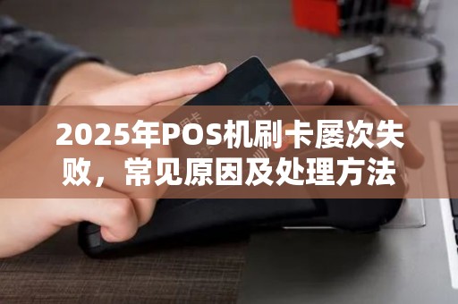 2025年POS机刷卡屡次失败,常见原因及处理方法 2025年POS机刷卡屡次失败,常见原因及处理方法