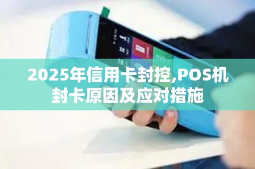 2025年信用卡封控,POS机封卡原因及应对措施 2025年信用卡封控,POS机封卡原因及应对措施