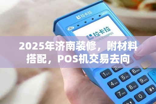 2025年济南装修,附材料搭配,POS机交易去向 2025年济南装修,附材料搭配,POS机交易去向