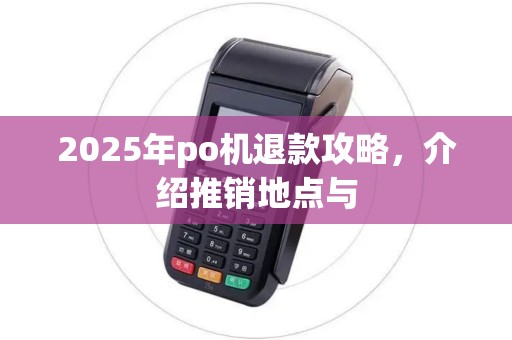 2025年po机退款攻略，介绍推销地点与