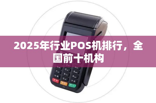 2025年行业POS机排行,全国前十机构 2025年行业POS机排行,全国前十机构