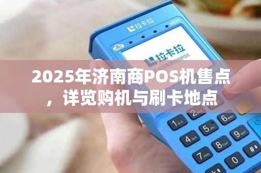 2025年济南商POS机售点,详览购机与刷卡地点 2025年济南商POS机售点,详览购机与刷卡地点