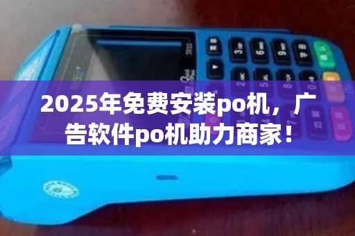 2025年免费安装po机，广告软件po机助力商家！