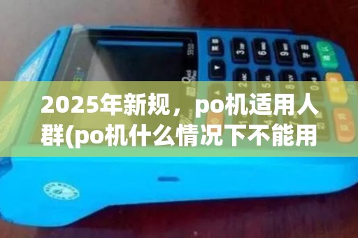 2025年新规,po机适用人群(po机什么情况下不能用) 2025年新规,po机适用人群(po机什么情况下不能用)