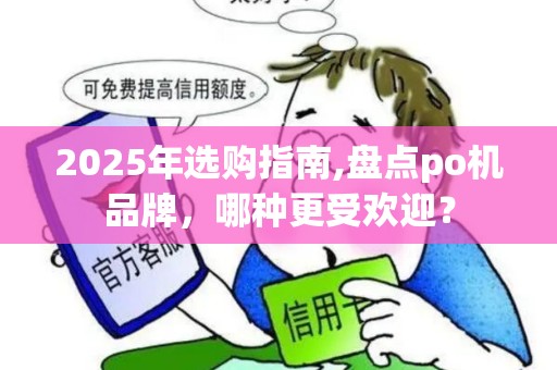 2025年选购指南,盘点po机品牌,哪种更受欢迎? 2025年选购指南,盘点po机品牌,哪种更受欢迎?
