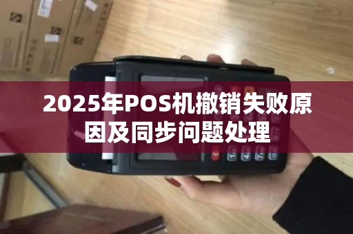 2025年POS机撤销失败原因及同步问题处理 2025年POS机撤销失败原因及同步问题处理